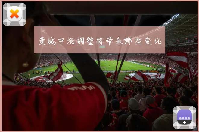 曼城中场调整将带来哪些变化