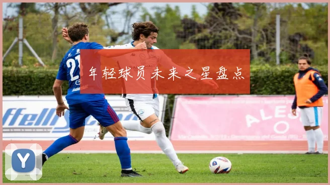 年轻球员未来之星盘点